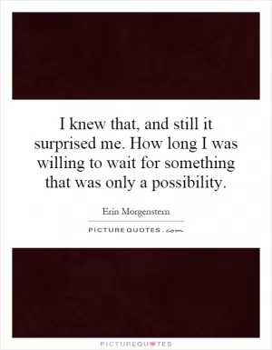 I knew that, and still it surprised me. How long I was willing to wait for something that was only a possibility Picture Quote #1