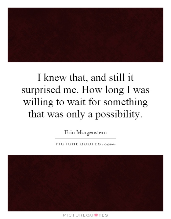 I knew that, and still it surprised me. How long I was willing to wait for something that was only a possibility Picture Quote #1