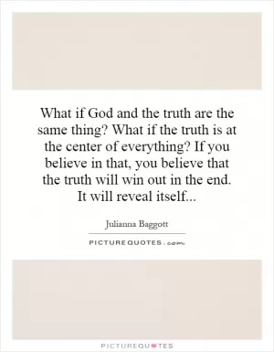 What if God and the truth are the same thing? What if the truth is at the center of everything? If you believe in that, you believe that the truth will win out in the end. It will reveal itself Picture Quote #1