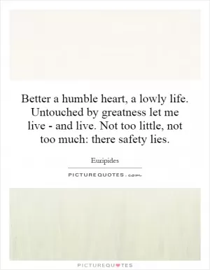 Better a humble heart, a lowly life. Untouched by greatness let me live - and live. Not too little, not too much: there safety lies Picture Quote #1