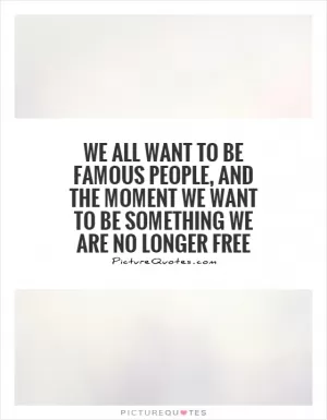 We all want to be famous people, and the moment we want to be something we are no longer free Picture Quote #1