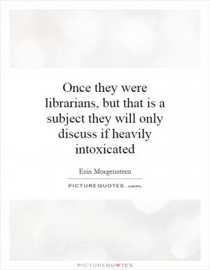 Once they were librarians, but that is a subject they will only discuss if heavily intoxicated Picture Quote #1
