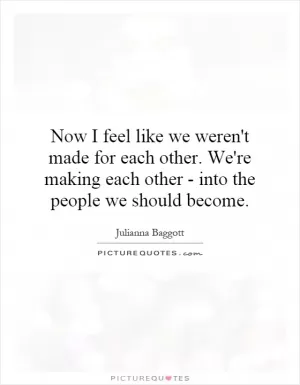 Now I feel like we weren't made for each other. We're making each other - into the people we should become Picture Quote #1