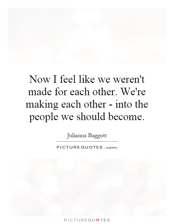 Now I feel like we weren't made for each other. We're making each other - into the people we should become Picture Quote #1