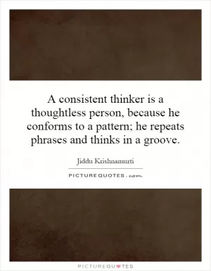 A consistent thinker is a thoughtless person, because he conforms to a pattern; he repeats phrases and thinks in a groove Picture Quote #1