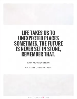 Life takes us to unexpected places sometimes. The future is never set in stone, remember that Picture Quote #1