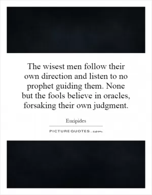 The wisest men follow their own direction and listen to no prophet guiding them. None but the fools believe in oracles, forsaking their own judgment Picture Quote #1