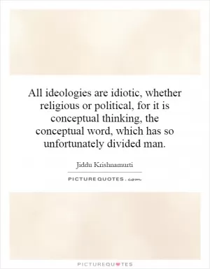 All ideologies are idiotic, whether religious or political, for it is conceptual thinking, the conceptual word, which has so unfortunately divided man Picture Quote #1