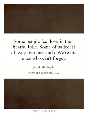 Some people feel love in their hearts, Julie. Some of us feel it all way into our souls. We're the ones who can't forget Picture Quote #1
