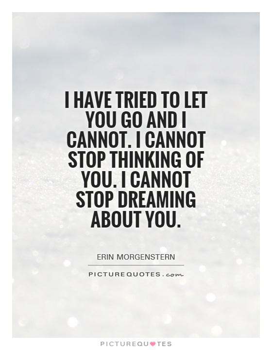 I have tried to let you go and I cannot. I cannot stop thinking of you. I cannot stop dreaming about you Picture Quote #1
