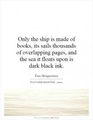 Only the ship is made of books, its sails thousands of overlapping pages, and the sea it floats upon is dark black ink Picture Quote #1