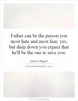 Father can be the person you most hate and most fear, yes, but deep down you expect that he'll be the one to save you Picture Quote #1
