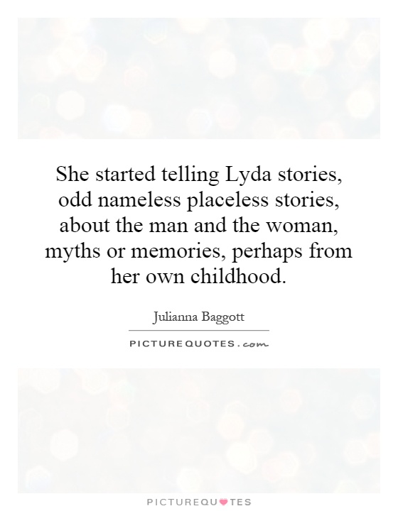 She started telling Lyda stories, odd nameless placeless stories, about the man and the woman, myths or memories, perhaps from her own childhood Picture Quote #1