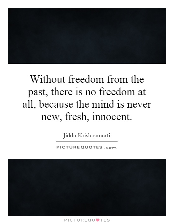 Without freedom from the past, there is no freedom at all, because the mind is never new, fresh, innocent Picture Quote #1