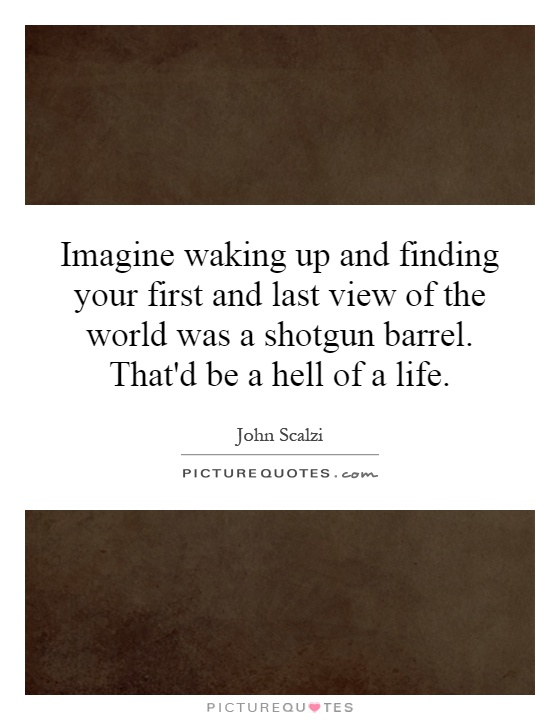 Imagine waking up and finding your first and last view of the world was a shotgun barrel. That'd be a hell of a life Picture Quote #1