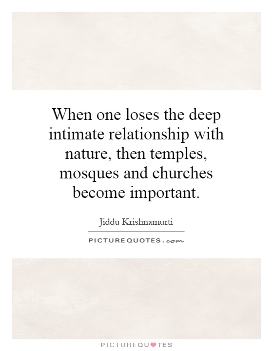When one loses the deep intimate relationship with nature, then temples, mosques and churches become important Picture Quote #1
