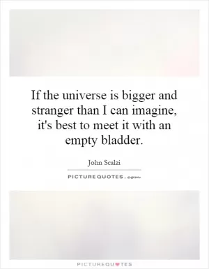 If the universe is bigger and stranger than I can imagine, it's best to meet it with an empty bladder Picture Quote #1