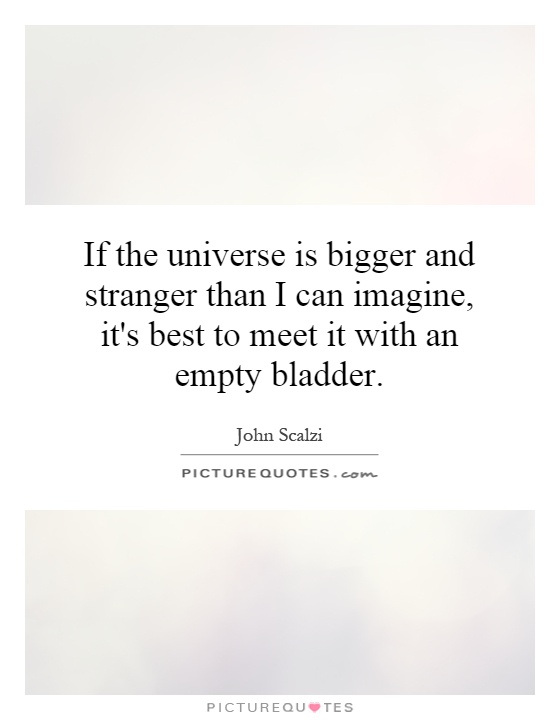 If the universe is bigger and stranger than I can imagine, it's best to meet it with an empty bladder Picture Quote #1
