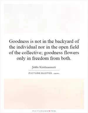 Goodness is not in the backyard of the individual nor in the open field of the collective; goodness flowers only in freedom from both Picture Quote #1