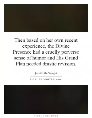 Then based on her own recent experience, the Divine Presence had a cruelly perverse sense of humor and His Grand Plan needed drastic revision Picture Quote #1
