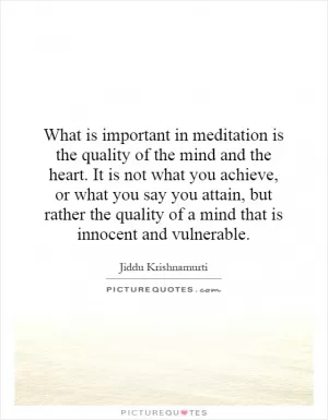 What is important in meditation is the quality of the mind and the heart. It is not what you achieve, or what you say you attain, but rather the quality of a mind that is innocent and vulnerable Picture Quote #1