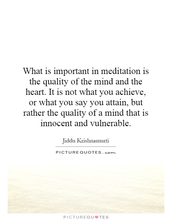 What is important in meditation is the quality of the mind and the heart. It is not what you achieve, or what you say you attain, but rather the quality of a mind that is innocent and vulnerable Picture Quote #1