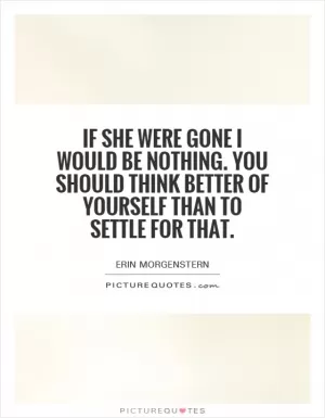 If she were gone I would be nothing. You should think better of yourself than to settle for that Picture Quote #1