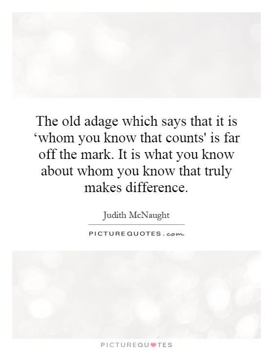 The old adage which says that it is ‘whom you know that counts' is far off the mark. It is what you know about whom you know that truly makes difference Picture Quote #1