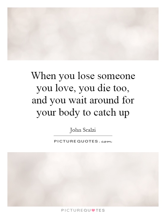When you lose someone you love, you die too, and you wait around for your body to catch up Picture Quote #1