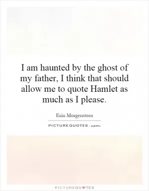 I am haunted by the ghost of my father, I think that should allow me to quote Hamlet as much as I please Picture Quote #1