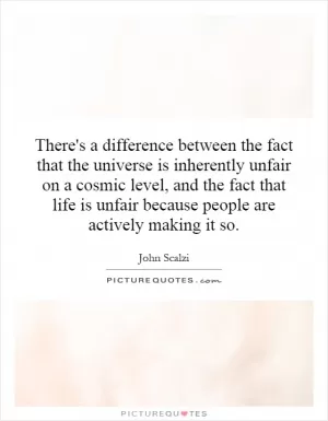 There's a difference between the fact that the universe is inherently unfair on a cosmic level, and the fact that life is unfair because people are actively making it so Picture Quote #1