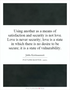 Using another as a means of satisfaction and security is not love. Love is never security; love is a state in which there is no desire to be secure; it is a state of vulnerability Picture Quote #1