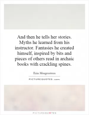 And then he tells her stories. Myths he learned from his instructor. Fantasies he created himself, inspired by bits and pieces of others read in archaic books with crackling spines Picture Quote #1