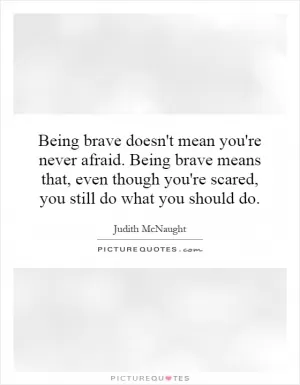 Being brave doesn't mean you're never afraid. Being brave means that, even though you're scared, you still do what you should do Picture Quote #1