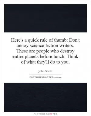 Here's a quick rule of thumb: Don't annoy science fiction writers. These are people who destroy entire planets before lunch. Think of what they'll do to you Picture Quote #1