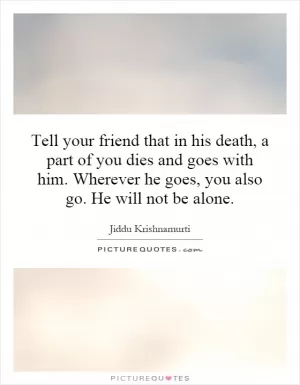 Tell your friend that in his death, a part of you dies and goes with him. Wherever he goes, you also go. He will not be alone Picture Quote #1