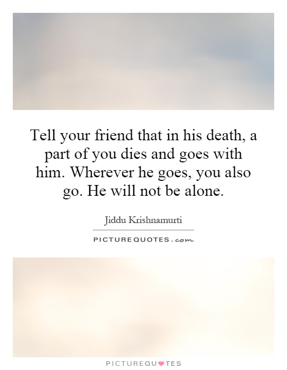 Tell your friend that in his death, a part of you dies and goes with him. Wherever he goes, you also go. He will not be alone Picture Quote #1