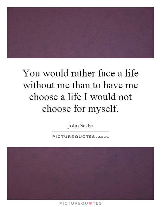 You would rather face a life without me than to have me choose a life I would not choose for myself Picture Quote #1