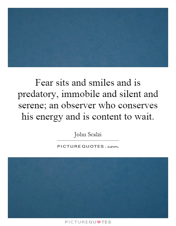 Fear sits and smiles and is predatory, immobile and silent and serene; an observer who conserves his energy and is content to wait Picture Quote #1