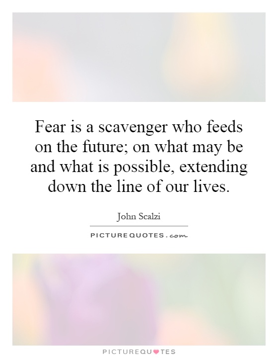Fear is a scavenger who feeds on the future; on what may be and what is possible, extending down the line of our lives Picture Quote #1