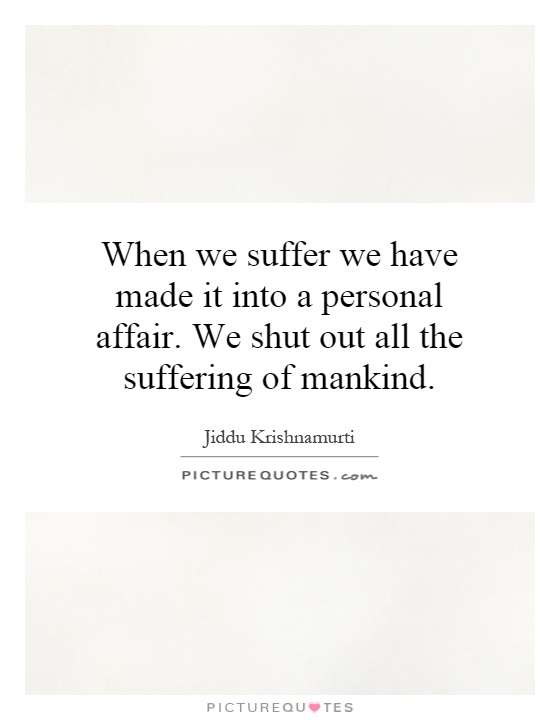 When we suffer we have made it into a personal affair. We shut out all the suffering of mankind Picture Quote #1