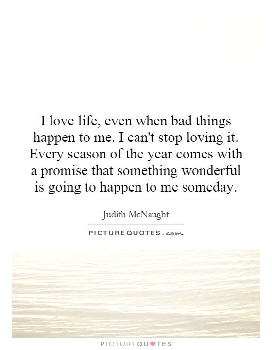 I love life, even when bad things happen to me. I can't stop loving it. Every season of the year comes with a promise that something wonderful is going to happen to me someday Picture Quote #1