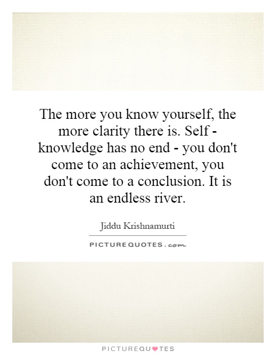The more you know yourself, the more clarity there is. Self - knowledge has no end - you don't come to an achievement, you don't come to a conclusion. It is an endless river Picture Quote #1