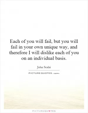 Each of you will fail, but you will fail in your own unique way, and therefore I will dislike each of you on an individual basis Picture Quote #1
