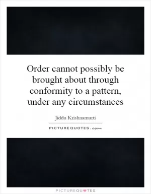 Order cannot possibly be brought about through conformity to a pattern, under any circumstances Picture Quote #1