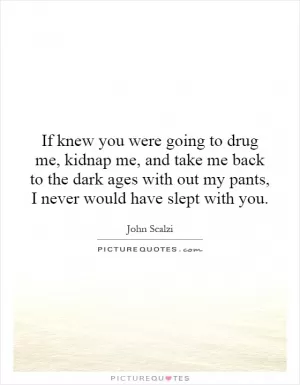If knew you were going to drug me, kidnap me, and take me back to the dark ages with out my pants, I never would have slept with you Picture Quote #1