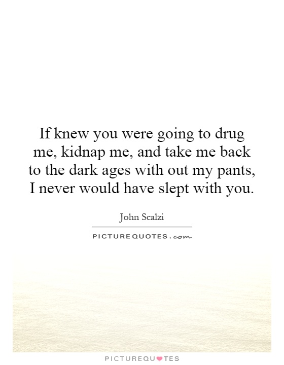 If knew you were going to drug me, kidnap me, and take me back to the dark ages with out my pants, I never would have slept with you Picture Quote #1