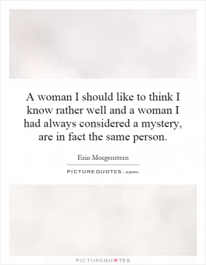 A woman I should like to think I know rather well and a woman I had always considered a mystery, are in fact the same person Picture Quote #1