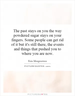 The past stays on you the way powdered sugar stays on your fingers. Some people can get rid of it but it's still there, the events and things that pushed you to where you are now Picture Quote #1