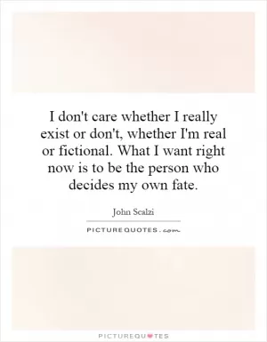 I don't care whether I really exist or don't, whether I'm real or fictional. What I want right now is to be the person who decides my own fate Picture Quote #1